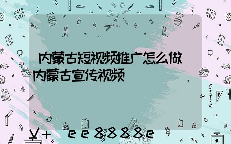 内蒙古短视频推广怎么做(内蒙古宣传视频)