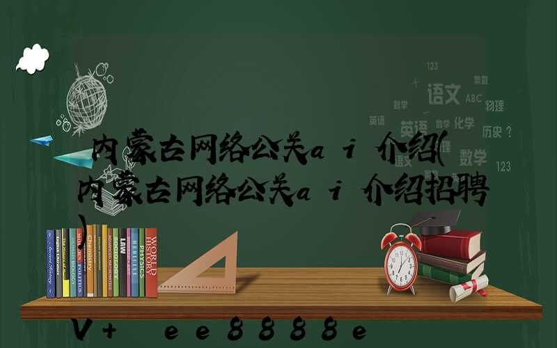 内蒙古网络公关ai介绍(内蒙古网络公关ai介绍招聘)