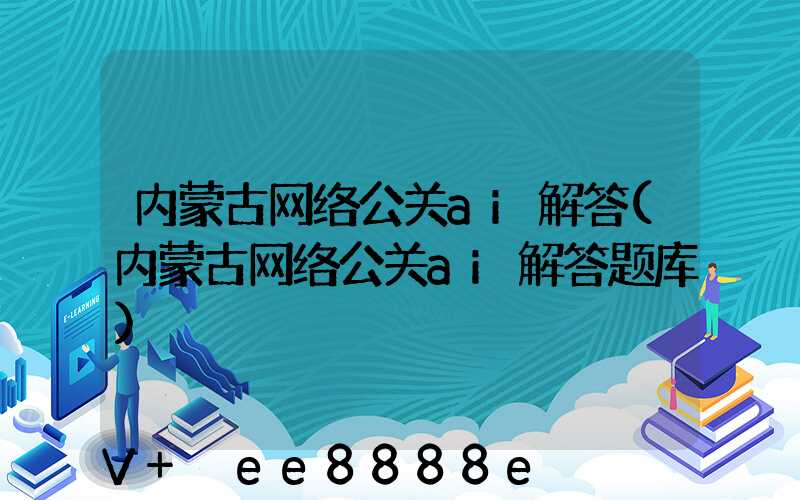 内蒙古网络公关ai解答(内蒙古网络公关ai解答题库)