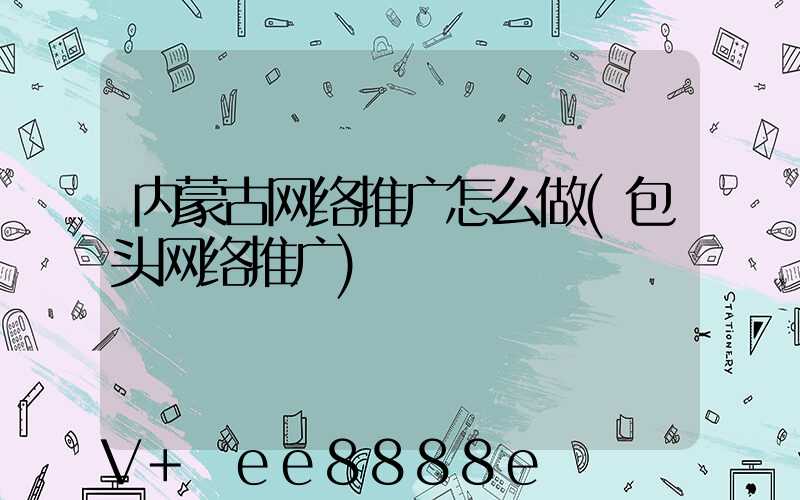 内蒙古网络推广怎么做(包头网络推广)