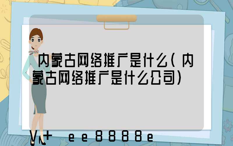 内蒙古网络推广是什么(内蒙古网络推广是什么公司)