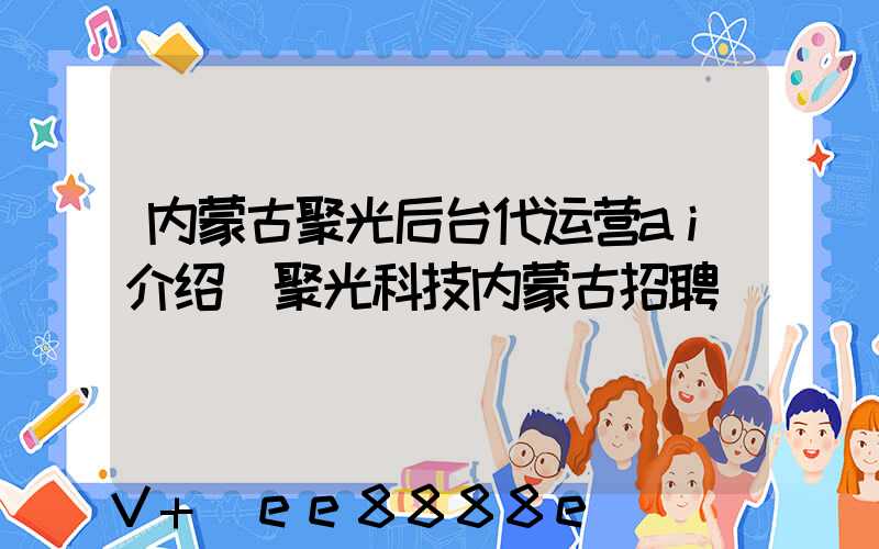 内蒙古聚光后台代运营ai介绍(聚光科技内蒙古招聘)