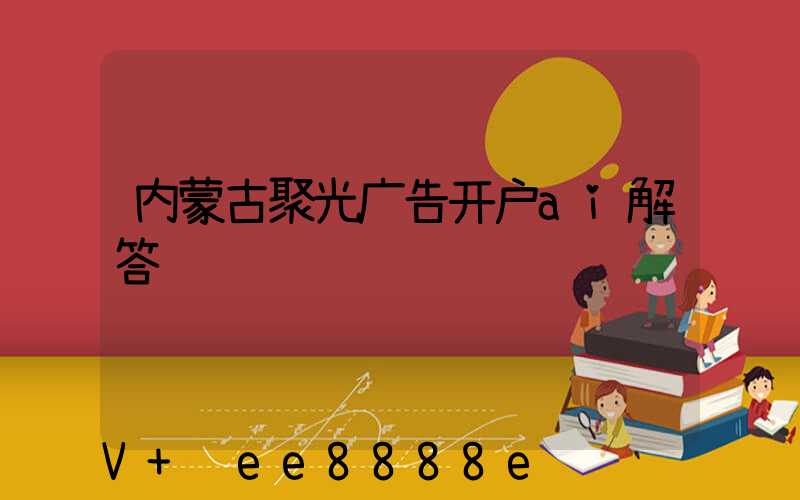 内蒙古聚光广告开户ai解答