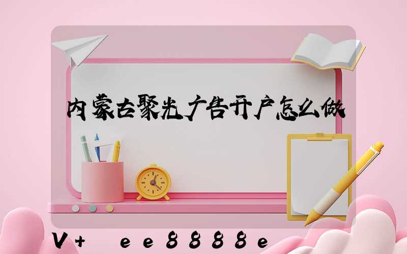 内蒙古聚光广告开户怎么做