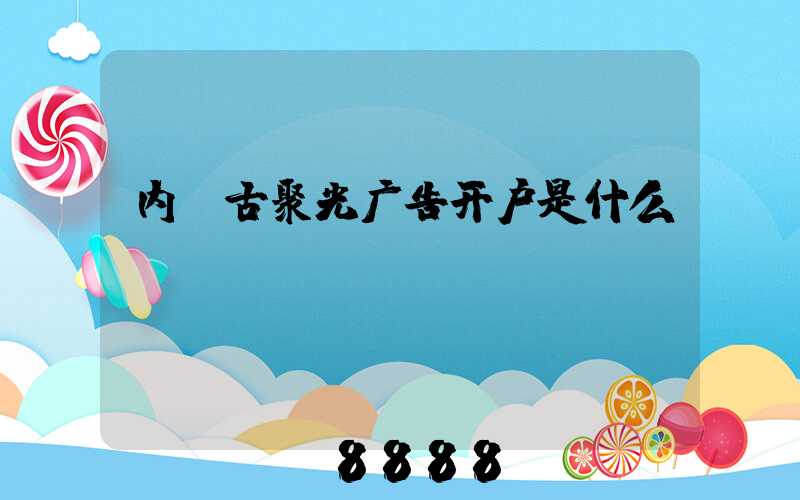 内蒙古聚光广告开户是什么