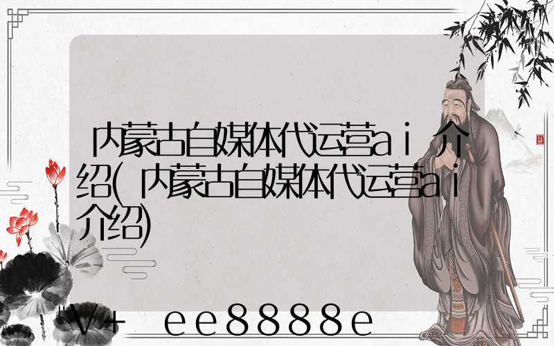 内蒙古自媒体代运营ai介绍(内蒙古自媒体代运营ai介绍)