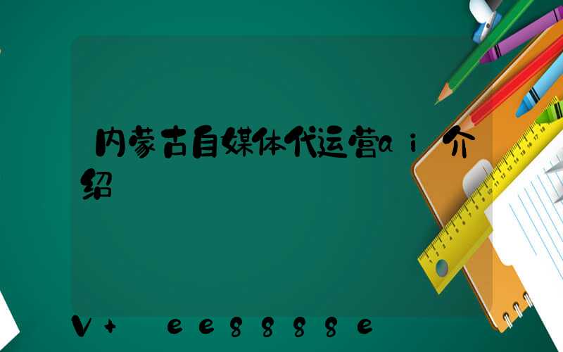 内蒙古自媒体代运营ai介绍