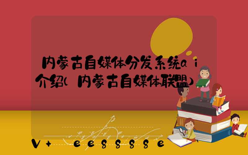 内蒙古自媒体分发系统ai介绍(内蒙古自媒体联盟)