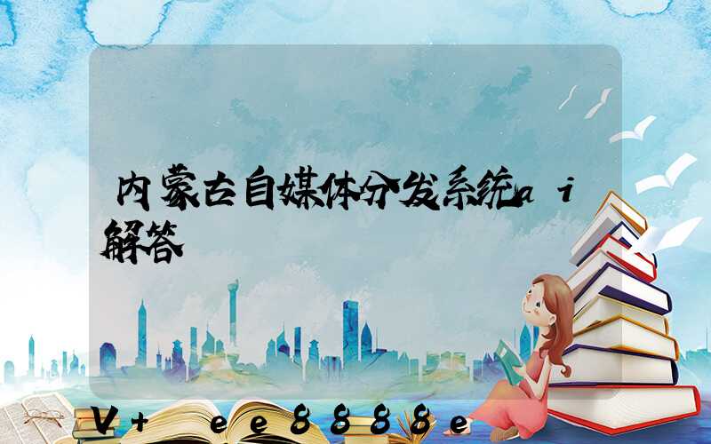 内蒙古自媒体分发系统ai解答
