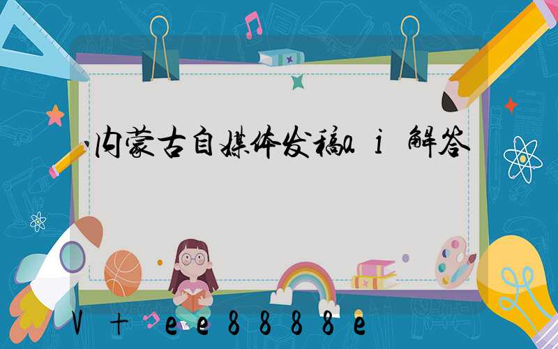 内蒙古自媒体发稿ai解答
