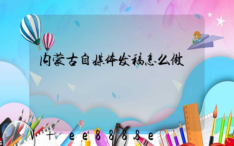 内蒙古自媒体发稿怎么做