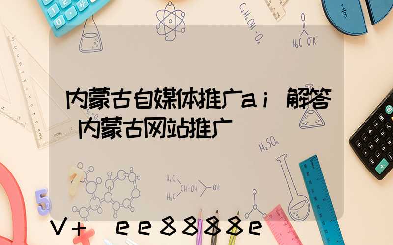 内蒙古自媒体推广ai解答(内蒙古网站推广)