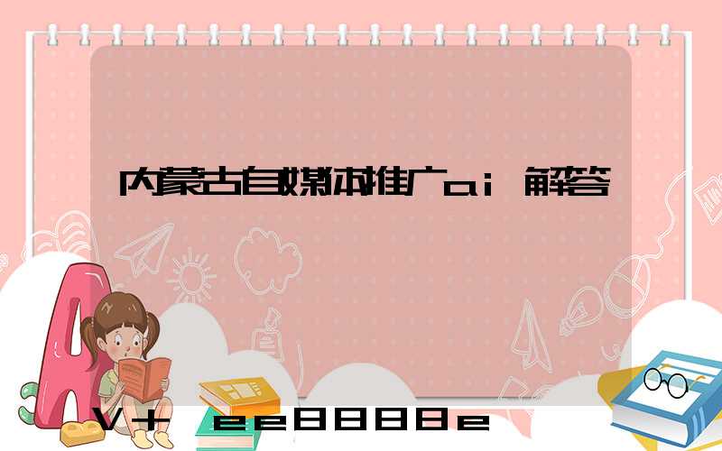 内蒙古自媒体推广ai解答