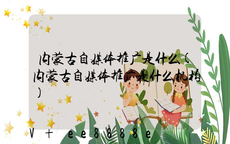 内蒙古自媒体推广是什么(内蒙古自媒体推广是什么机构)