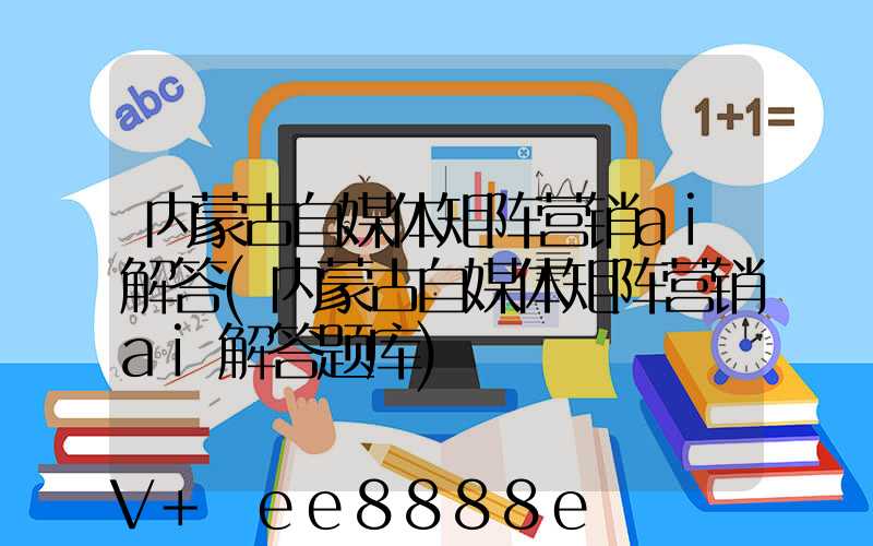 内蒙古自媒体矩阵营销ai解答(内蒙古自媒体矩阵营销ai解答题库)