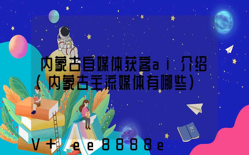 内蒙古自媒体获客ai介绍(内蒙古主流媒体有哪些)