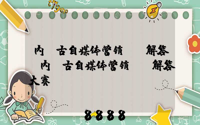 内蒙古自媒体营销ai解答(内蒙古自媒体营销ai解答大赛)