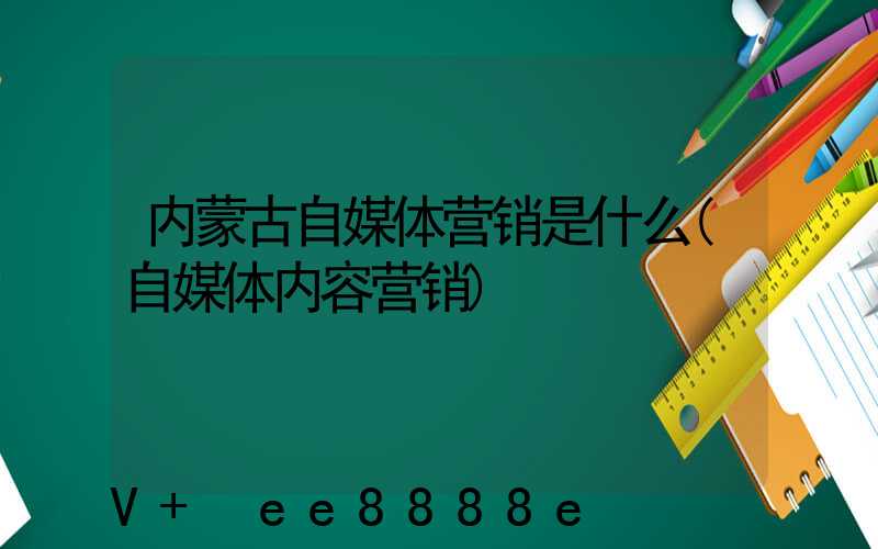 内蒙古自媒体营销是什么(自媒体内容营销)