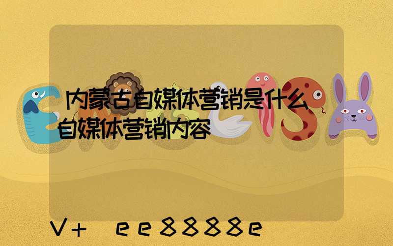 内蒙古自媒体营销是什么(自媒体营销内容)