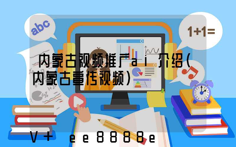 内蒙古视频推广ai介绍(内蒙古宣传视频)