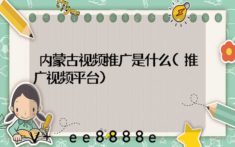 内蒙古视频推广是什么(推广视频平台)