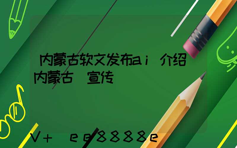内蒙古软文发布ai介绍(内蒙古_宣传)