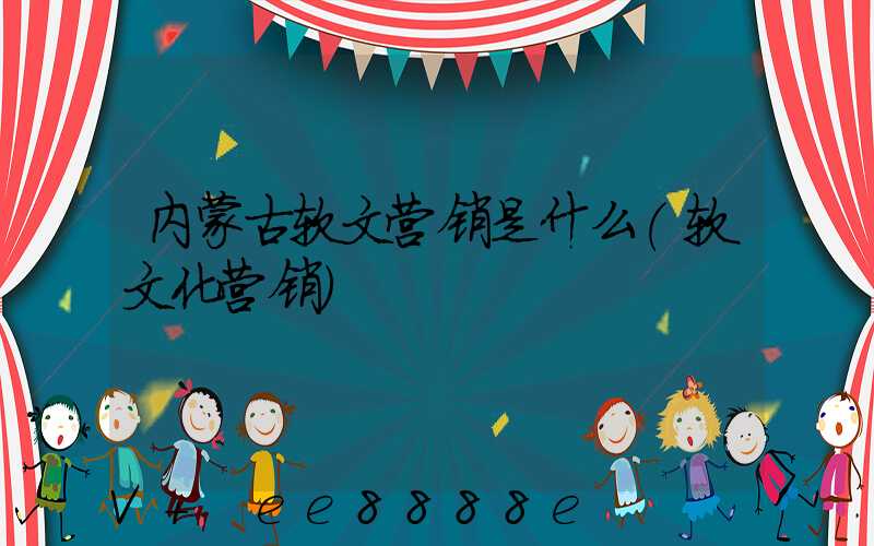 内蒙古软文营销是什么(软文化营销)