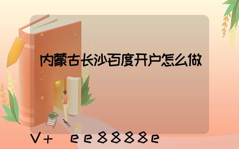 内蒙古长沙百度开户怎么做