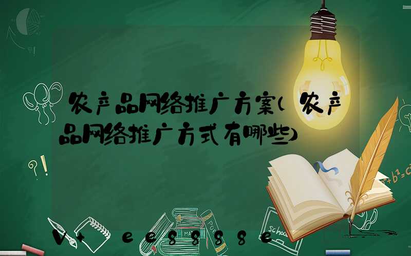 农产品网络推广方案(农产品网络推广方式有哪些)