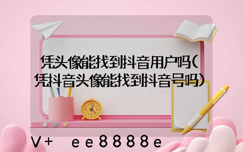 凭头像能找到抖音用户吗(凭抖音头像能找到抖音号吗)