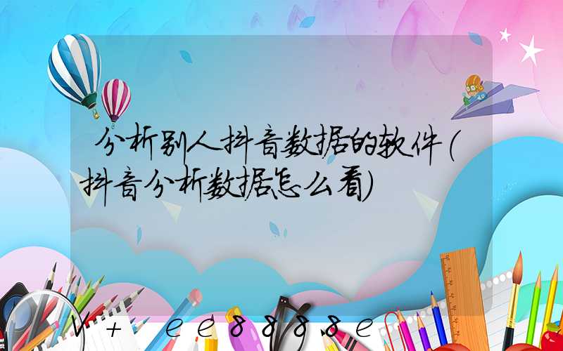 分析别人抖音数据的软件(抖音分析数据怎么看)