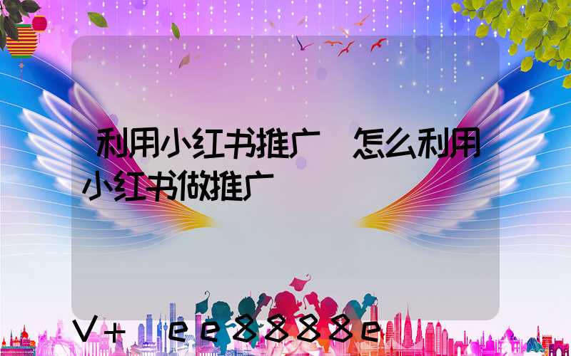 利用小红书推广(怎么利用小红书做推广)
