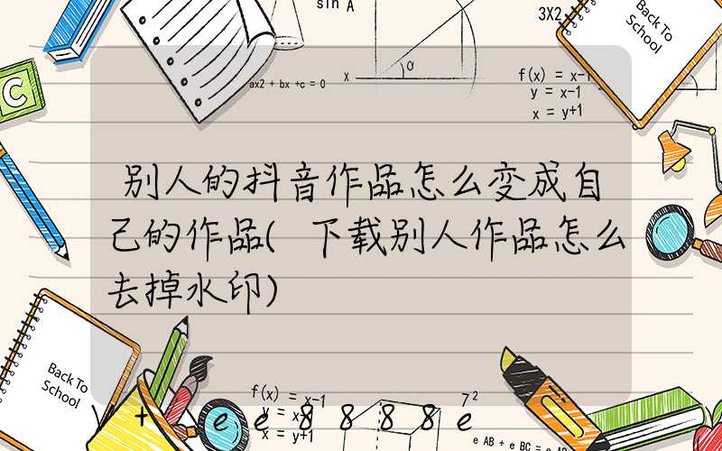 别人的抖音作品怎么变成自己的作品(下载别人作品怎么去掉水印)