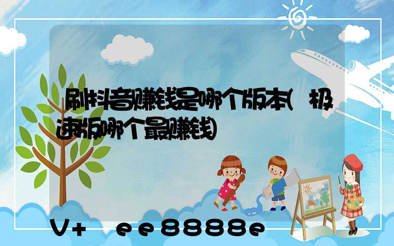 刷抖音赚钱是哪个版本(极速版哪个最赚钱)