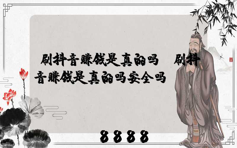 刷抖音赚钱是真的吗(刷抖音赚钱是真的吗安全吗)
