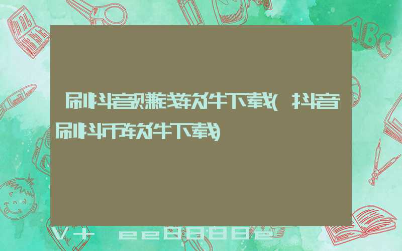刷抖音赚钱软件下载(抖音刷抖币软件下载)