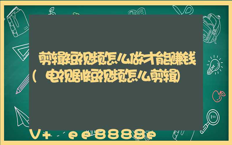 剪辑短视频怎么做才能赚钱(电视剧短视频怎么剪辑)