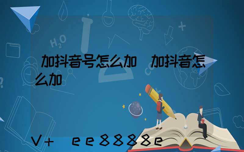 加抖音号怎么加(加抖音怎么加)