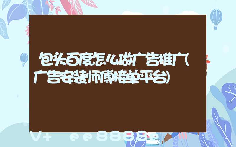包头百度怎么做广告推广(广告安装师傅接单平台)