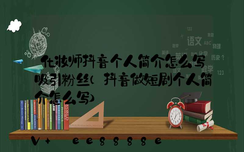 化妆师抖音个人简介怎么写吸引粉丝(抖音做短剧个人简介怎么写)