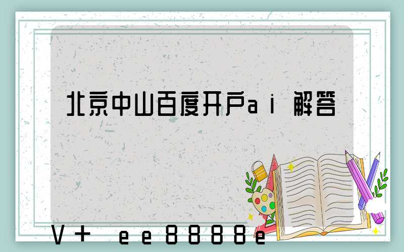 北京中山百度开户ai解答