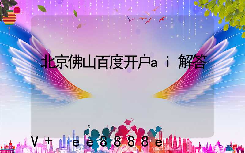 北京佛山百度开户ai解答