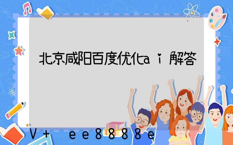 北京咸阳百度优化ai解答