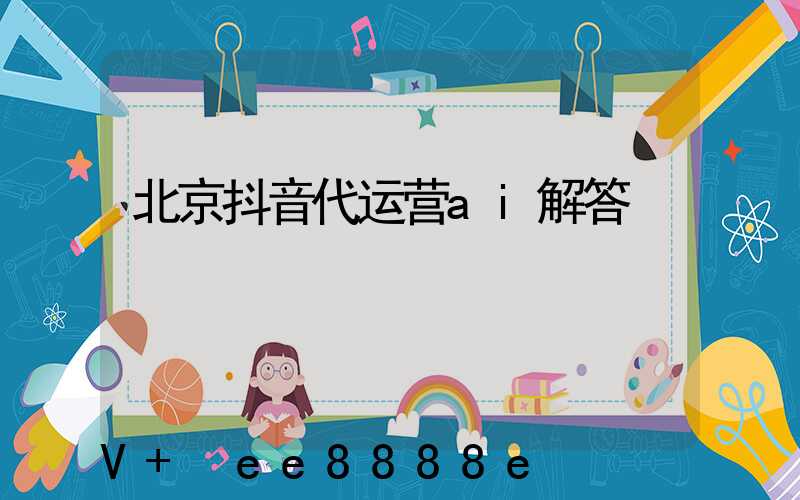 北京抖音代运营ai解答