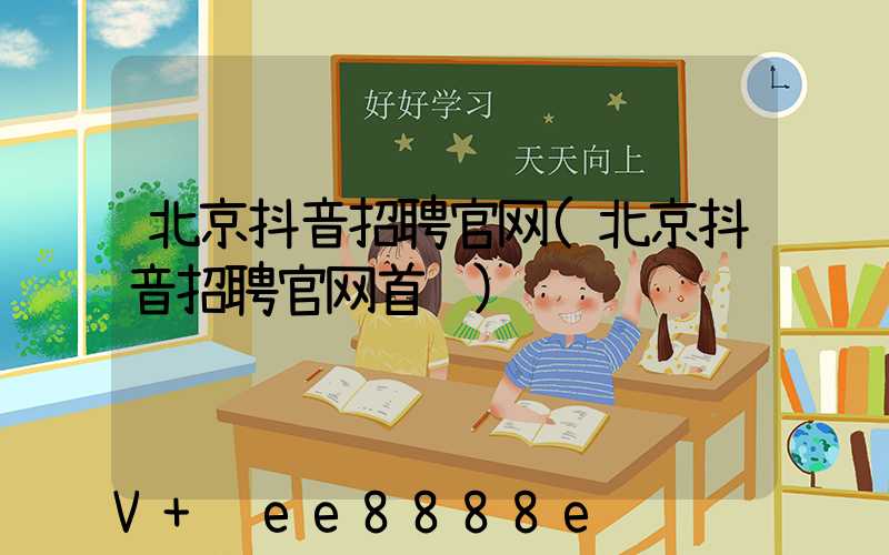 北京抖音招聘官网(北京抖音招聘官网首页)