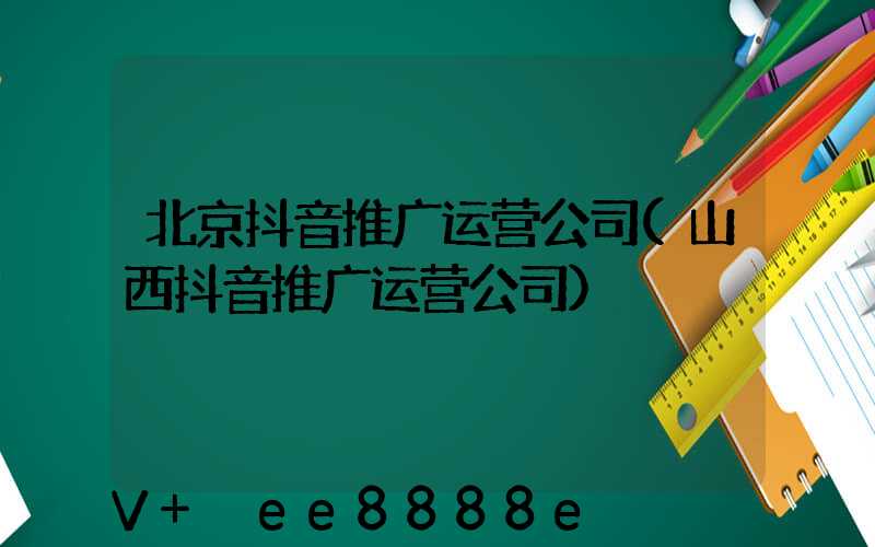 北京抖音推广运营公司(山西抖音推广运营公司)