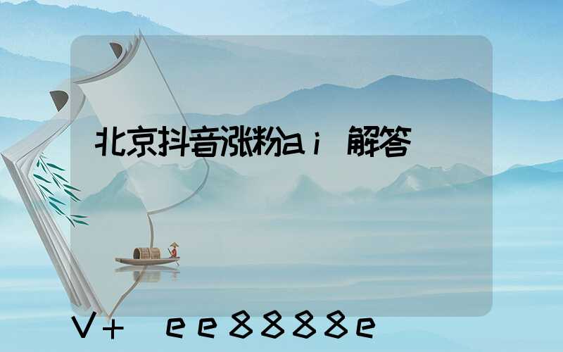 北京抖音涨粉ai解答