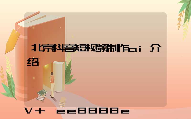 北京抖音短视频制作ai介绍