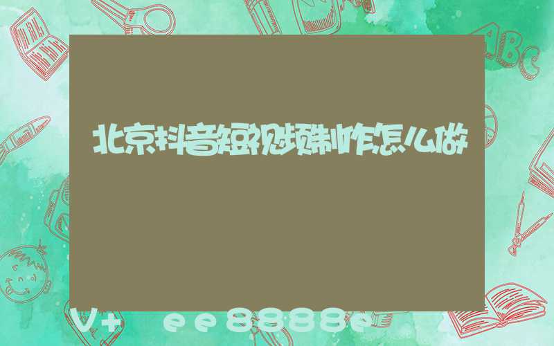 北京抖音短视频制作怎么做