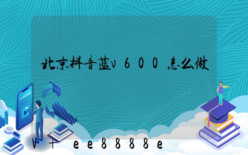 北京抖音蓝v600怎么做